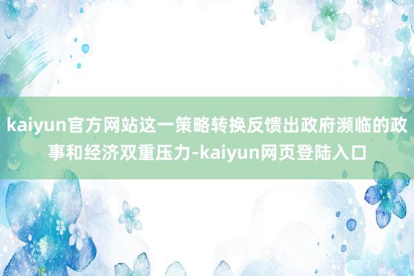 kaiyun官方网站这一策略转换反馈出政府濒临的政事和经济双重压力-kaiyun网页登陆入口
