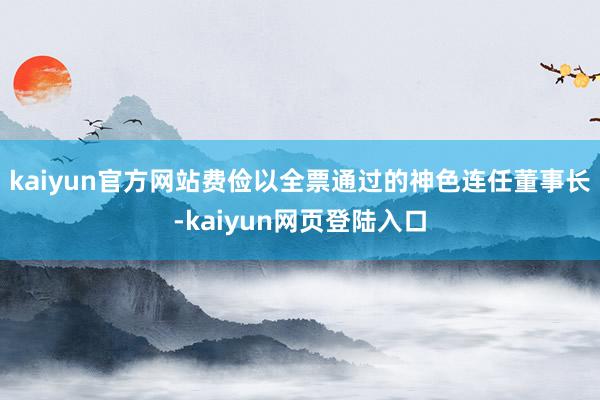 kaiyun官方网站费俭以全票通过的神色连任董事长-kaiyun网页登陆入口