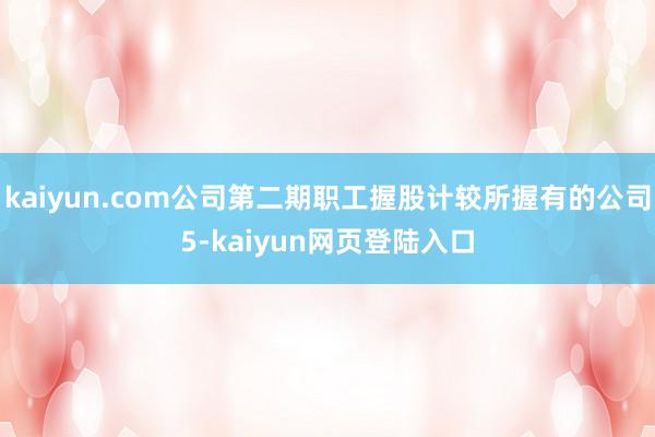 kaiyun.com公司第二期职工握股计较所握有的公司5-kaiyun网页登陆入口