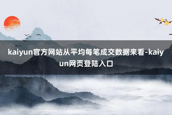 kaiyun官方网站从平均每笔成交数据来看-kaiyun网页登陆入口