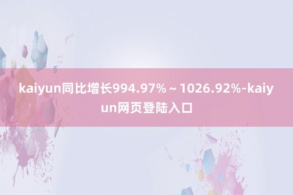 kaiyun同比增长994.97%～1026.92%-kaiyun网页登陆入口