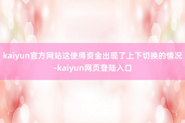 kaiyun官方网站这使得资金出现了上下切换的情况-kaiyun网页登陆入口