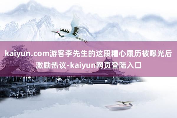 kaiyun.com游客李先生的这段糟心履历被曝光后激励热议-kaiyun网页登陆入口