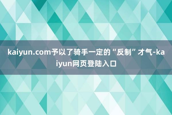 kaiyun.com予以了骑手一定的“反制”才气-kaiyun网页登陆入口