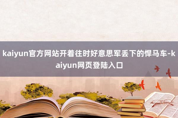 kaiyun官方网站开着往时好意思军丢下的悍马车-kaiyun网页登陆入口