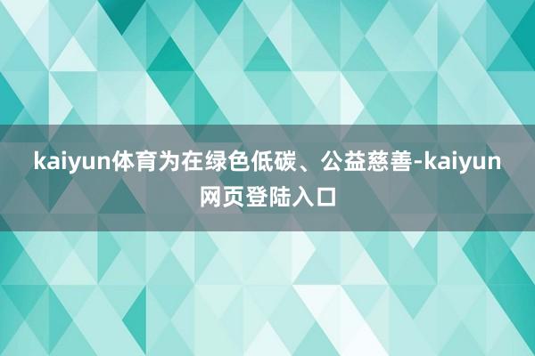 kaiyun体育为在绿色低碳、公益慈善-kaiyun网页登陆入口
