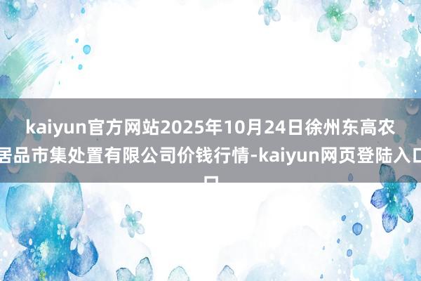 kaiyun官方网站2025年10月24日徐州东高农居品市集处置有限公司价钱行情-kaiyun网页登陆入口