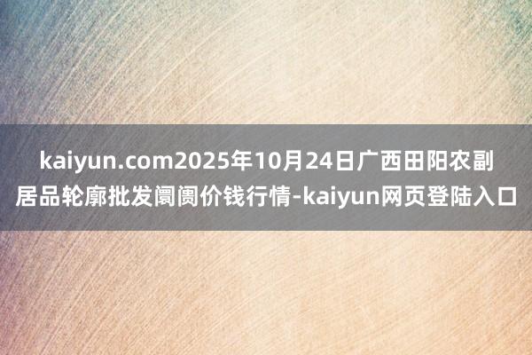 kaiyun.com2025年10月24日广西田阳农副居品轮廓批发阛阓价钱行情-kaiyun网页登陆入口