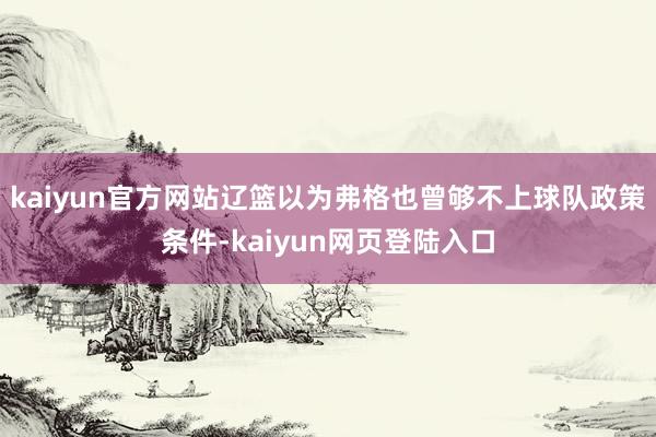 kaiyun官方网站辽篮以为弗格也曾够不上球队政策条件-kaiyun网页登陆入口