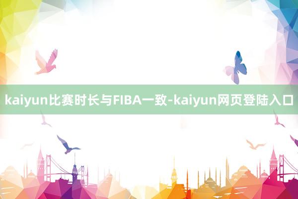 kaiyun比赛时长与FIBA一致-kaiyun网页登陆入口