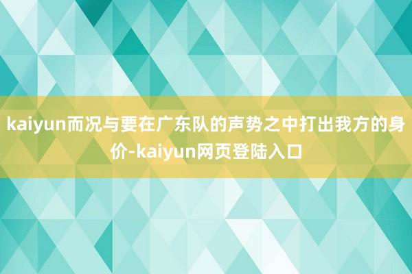 kaiyun而况与要在广东队的声势之中打出我方的身价-kaiyun网页登陆入口