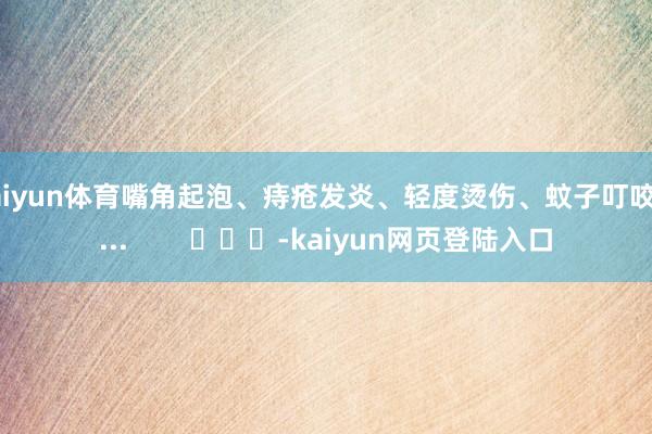 kaiyun体育嘴角起泡、痔疮发炎、轻度烫伤、蚊子叮咬......        			-kaiyun网页登陆入口