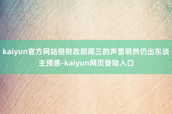kaiyun官方网站但财政部周三的声显明然仍出东谈主预感-kaiyun网页登陆入口