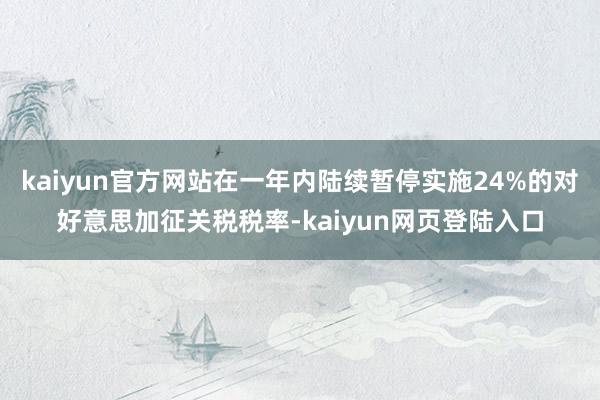 kaiyun官方网站在一年内陆续暂停实施24%的对好意思加征关税税率-kaiyun网页登陆入口