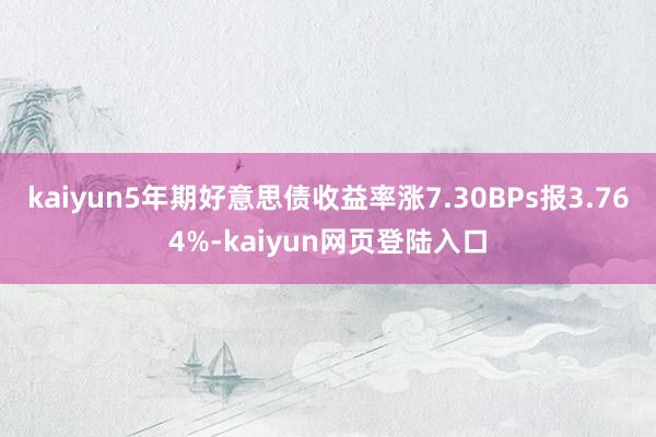 kaiyun5年期好意思债收益率涨7.30BPs报3.764%-kaiyun网页登陆入口