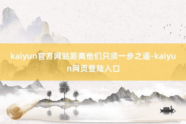 kaiyun官方网站距离他们只须一步之遥-kaiyun网页登陆入口