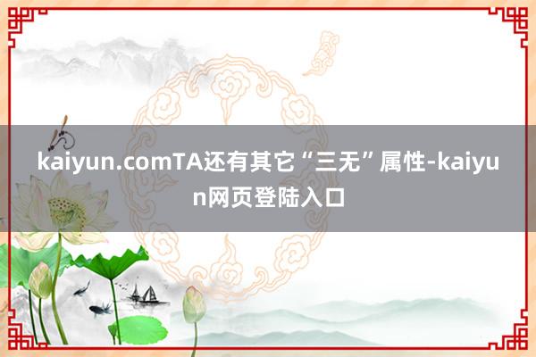 kaiyun.comTA还有其它“三无”属性-kaiyun网页登陆入口