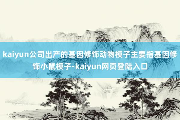 kaiyun公司出产的基因修饰动物模子主要指基因修饰小鼠模子-kaiyun网页登陆入口