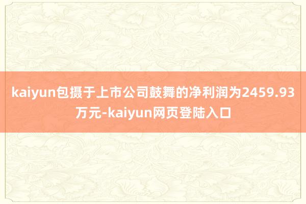 kaiyun包摄于上市公司鼓舞的净利润为2459.93万元-kaiyun网页登陆入口