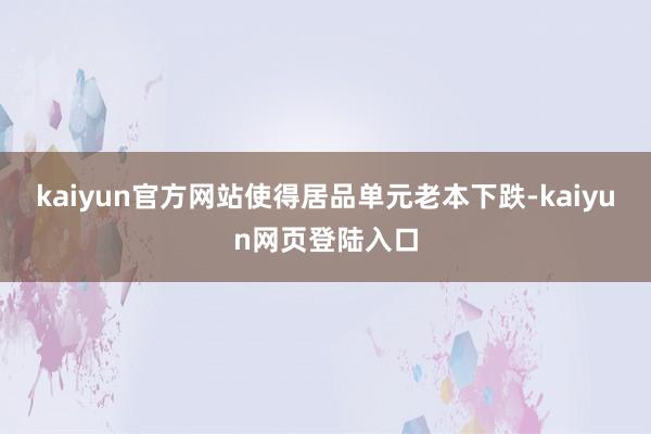kaiyun官方网站使得居品单元老本下跌-kaiyun网页登陆入口