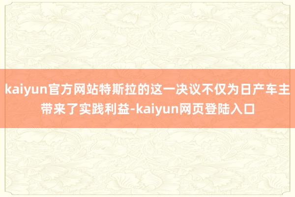 kaiyun官方网站特斯拉的这一决议不仅为日产车主带来了实践利益-kaiyun网页登陆入口