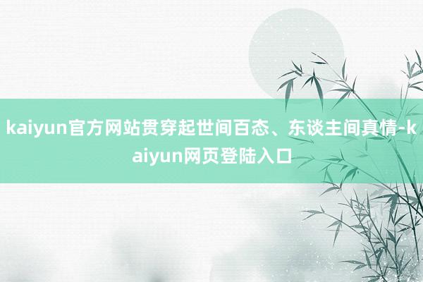 kaiyun官方网站贯穿起世间百态、东谈主间真情-kaiyun网页登陆入口