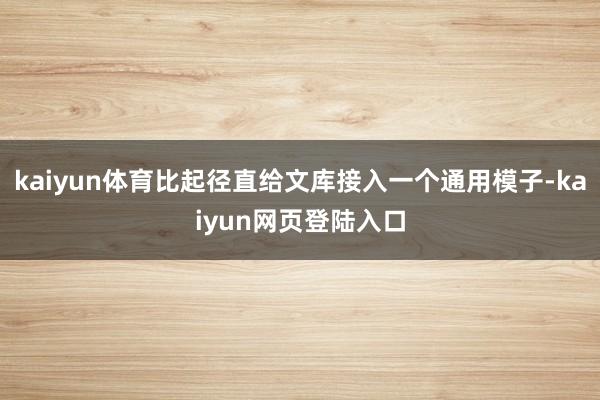 kaiyun体育比起径直给文库接入一个通用模子-kaiyun网页登陆入口