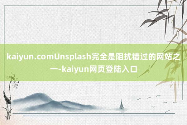 kaiyun.comUnsplash完全是阻扰错过的网站之一-kaiyun网页登陆入口