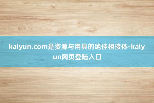 kaiyun.com是资源与用具的绝佳相接体-kaiyun网页登陆入口