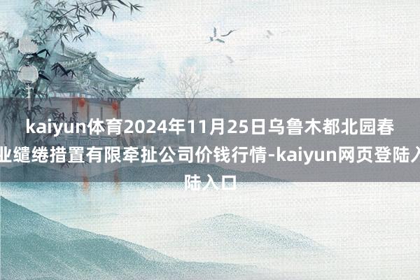 kaiyun体育2024年11月25日乌鲁木都北园春果业缱绻措置有限牵扯公司价钱行情-kaiyun网页登陆入口
