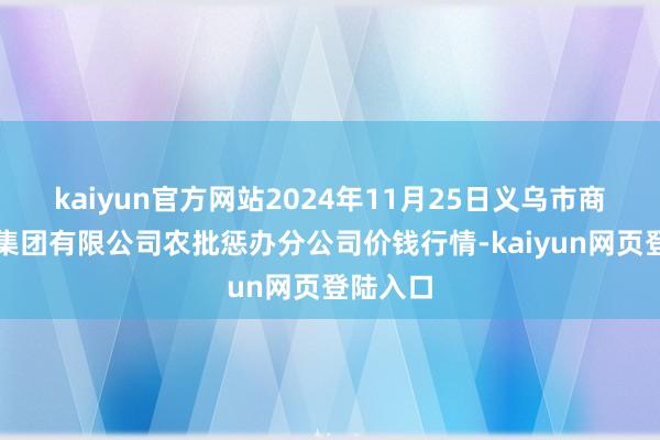 kaiyun官方网站2024年11月25日义乌市商场发展集团有限公司农批惩办分公司价钱行情-kaiyun网页登陆入口
