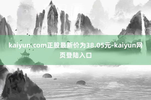 kaiyun.com正股最新价为38.05元-kaiyun网页登陆入口