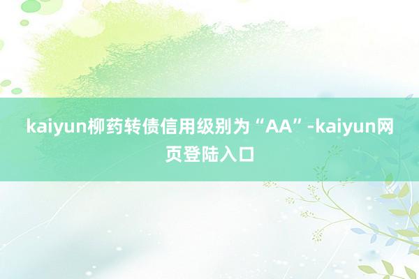 kaiyun柳药转债信用级别为“AA”-kaiyun网页登陆入口