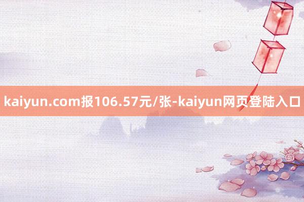 kaiyun.com报106.57元/张-kaiyun网页登陆入口