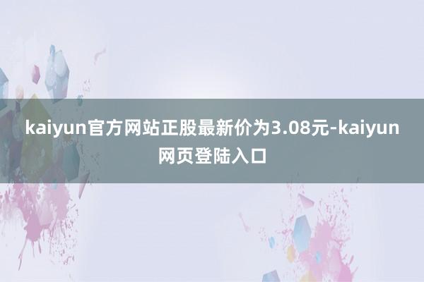 kaiyun官方网站正股最新价为3.08元-kaiyun网页登陆入口