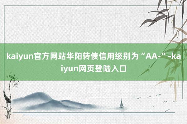 kaiyun官方网站华阳转债信用级别为“AA-”-kaiyun网页登陆入口