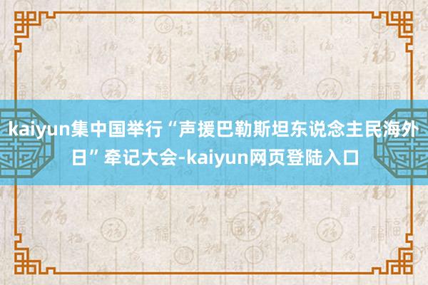 kaiyun集中国举行“声援巴勒斯坦东说念主民海外日”牵记大会-kaiyun网页登陆入口
