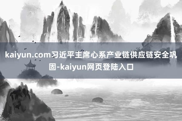 kaiyun.com习近平主席心系产业链供应链安全巩固-kaiyun网页登陆入口