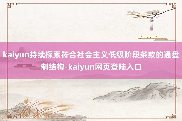 kaiyun持续探索符合社会主义低级阶段条款的通盘制结构-kaiyun网页登陆入口