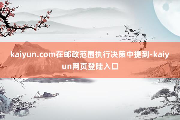 kaiyun.com在邮政范围执行决策中提到-kaiyun网页登陆入口