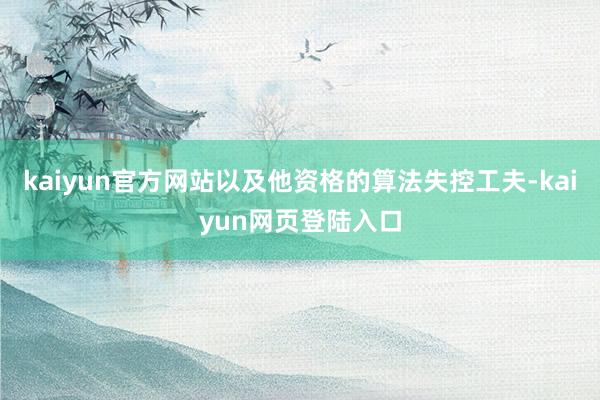 kaiyun官方网站以及他资格的算法失控工夫-kaiyun网页登陆入口
