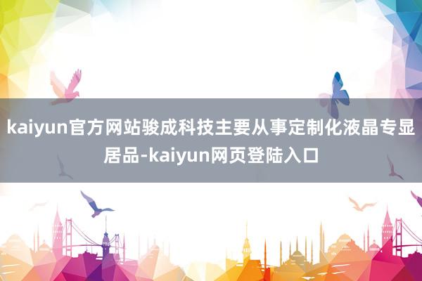 kaiyun官方网站骏成科技主要从事定制化液晶专显居品-kaiyun网页登陆入口
