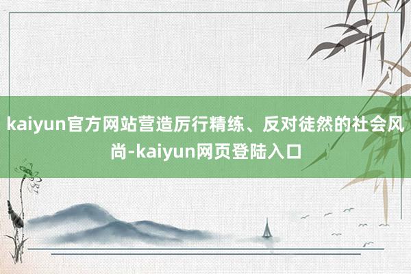 kaiyun官方网站营造厉行精练、反对徒然的社会风尚-kaiyun网页登陆入口