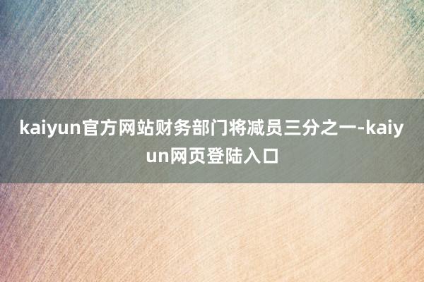 kaiyun官方网站财务部门将减员三分之一-kaiyun网页登陆入口