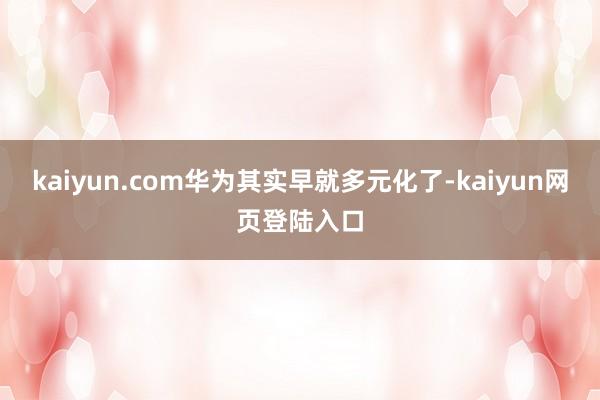 kaiyun.com华为其实早就多元化了-kaiyun网页登陆入口