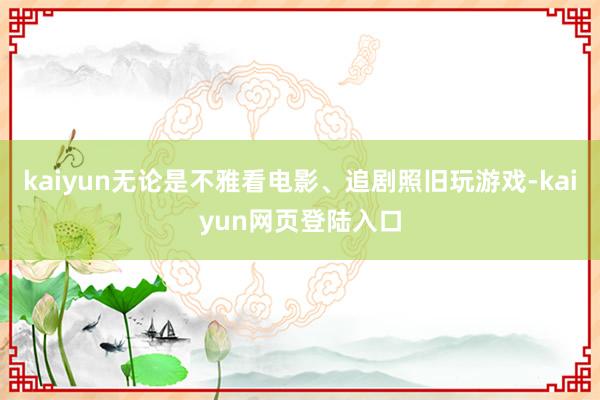 kaiyun无论是不雅看电影、追剧照旧玩游戏-kaiyun网页登陆入口
