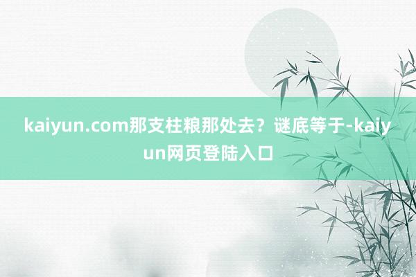 kaiyun.com那支柱粮那处去？谜底等于-kaiyun网页登陆入口