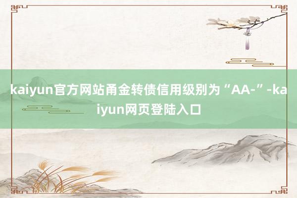 kaiyun官方网站甬金转债信用级别为“AA-”-kaiyun网页登陆入口
