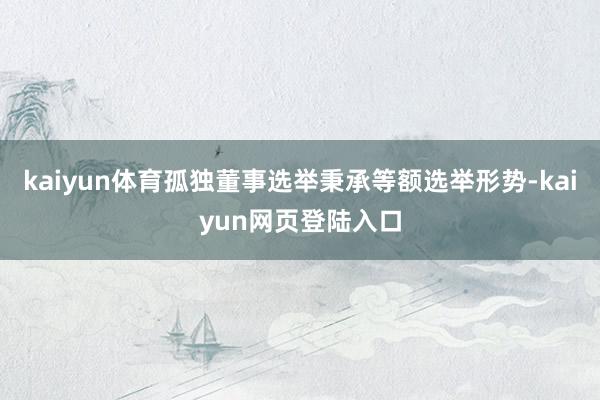 kaiyun体育孤独董事选举秉承等额选举形势-kaiyun网页登陆入口