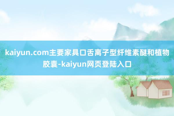 kaiyun.com主要家具口舌离子型纤维素醚和植物胶囊-kaiyun网页登陆入口